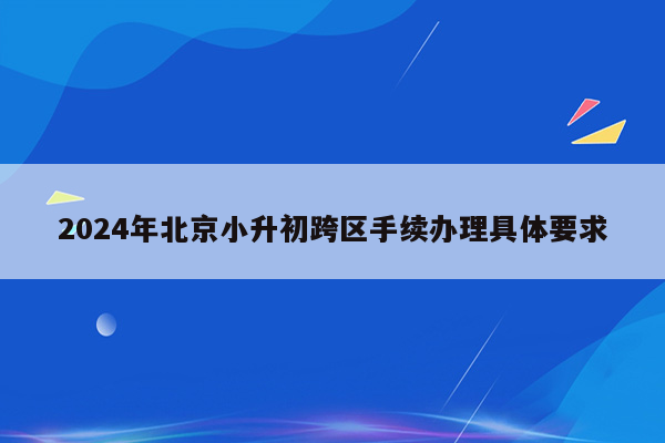 2024年北京小升初跨区手续办理具体要求