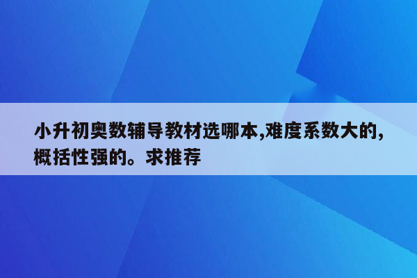 小升初奥数辅导教材选哪本,难度系数大的,概括性强的。求推荐