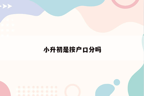 小升初是按户口分吗