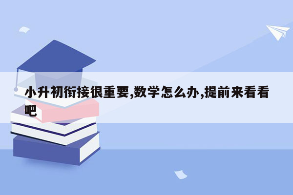 小升初衔接很重要,数学怎么办,提前来看看吧