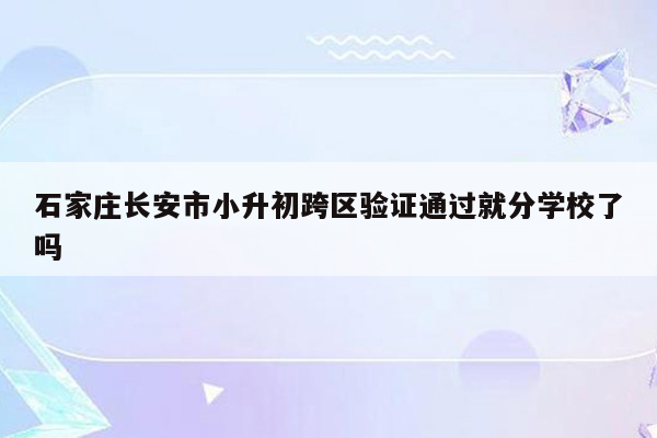 石家庄长安市小升初跨区验证通过就分学校了吗