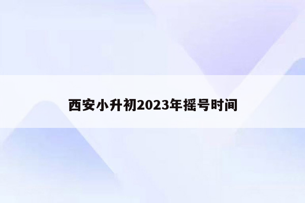 西安小升初2023年摇号时间