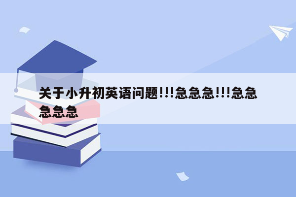 关于小升初英语问题!!!急急急!!!急急急急急