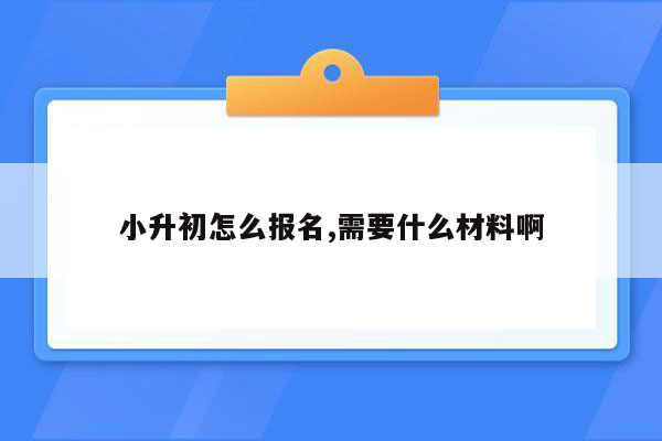 小升初怎么报名,需要什么材料啊