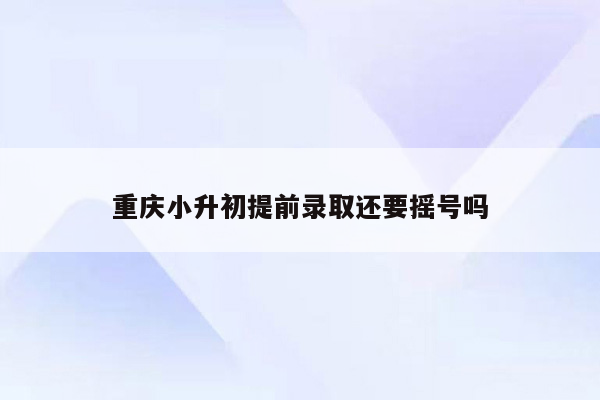 重庆小升初提前录取还要摇号吗