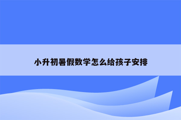 小升初暑假数学怎么给孩子安排