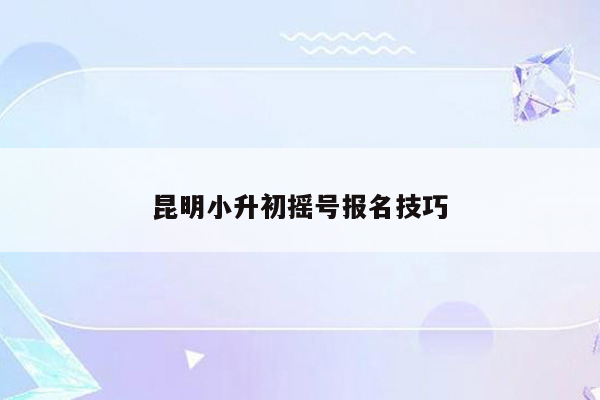 昆明小升初摇号报名技巧