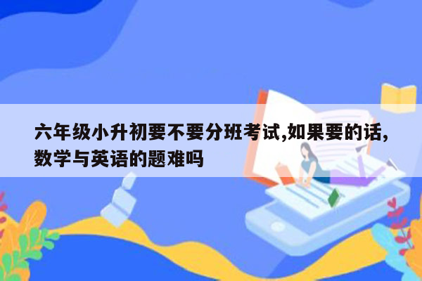 六年级小升初要不要分班考试,如果要的话,数学与英语的题难吗