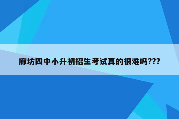 廊坊四中小升初招生考试真的很难吗???