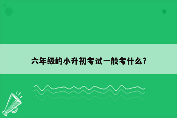 六年级的小升初考试一般考什么?