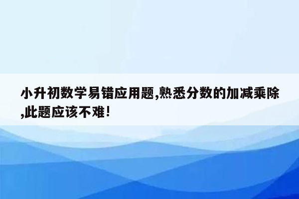 小升初数学易错应用题,熟悉分数的加减乘除,此题应该不难!