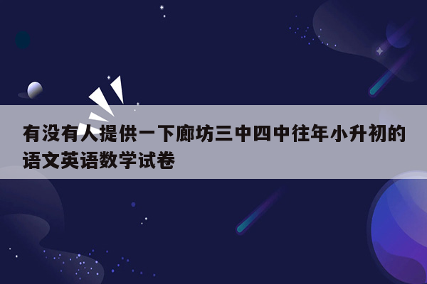 有没有人提供一下廊坊三中四中往年小升初的语文英语数学试卷