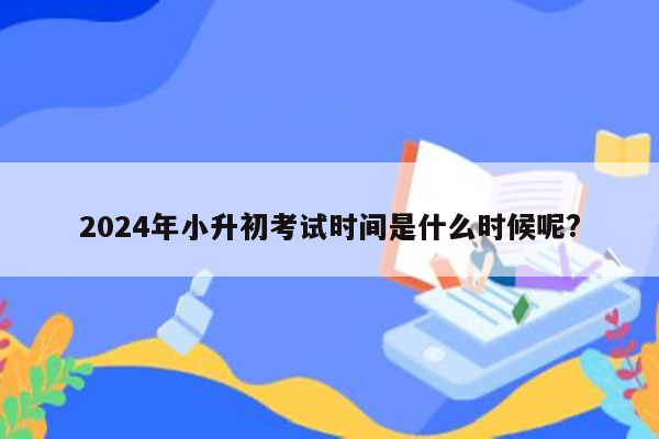 2024年小升初考试时间是什么时候呢?