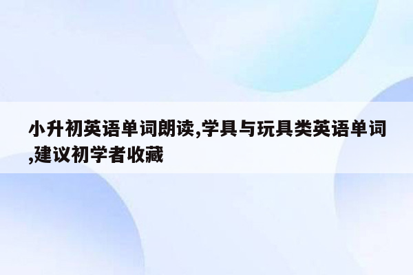 小升初英语单词朗读,学具与玩具类英语单词,建议初学者收藏