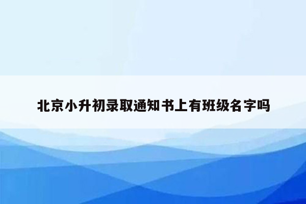 北京小升初录取通知书上有班级名字吗