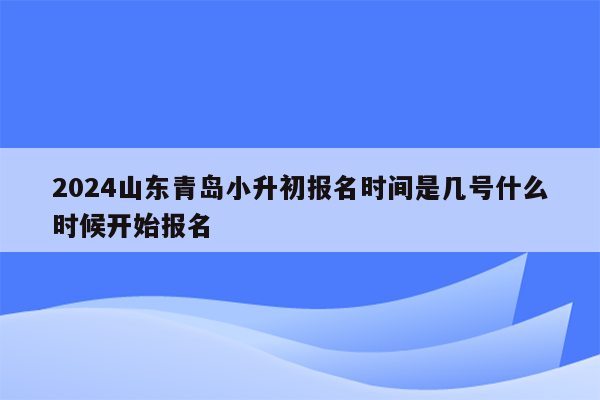 2024山东青岛小升初报名时间是几号什么时候开始报名