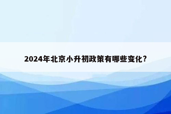 2024年北京小升初政策有哪些变化?