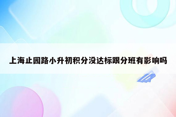 上海止园路小升初积分没达标跟分班有影响吗