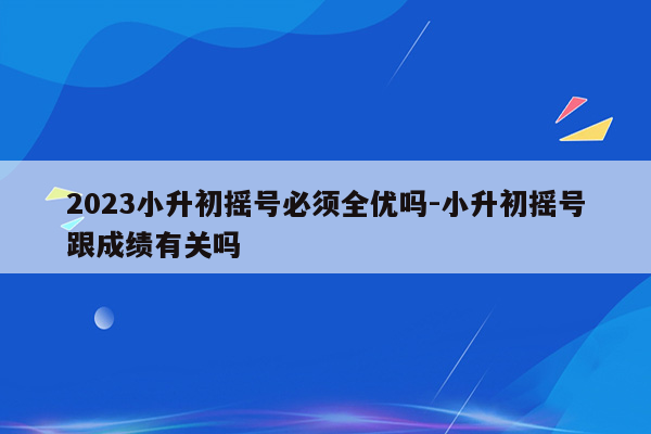 2023小升初摇号必须全优吗-小升初摇号跟成绩有关吗