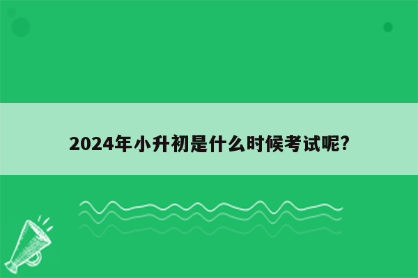 2024年小升初是什么时候考试呢?