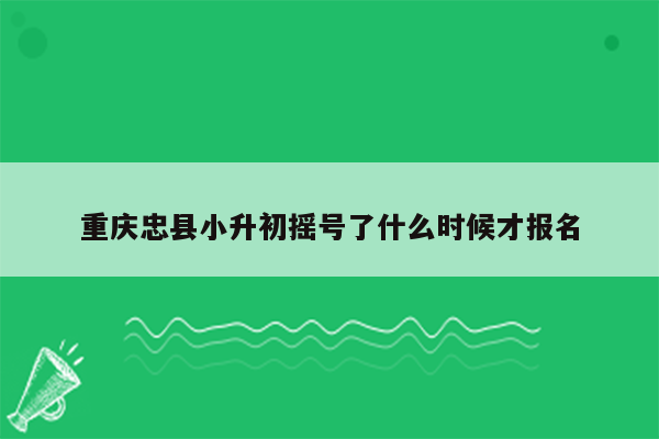 重庆忠县小升初摇号了什么时候才报名