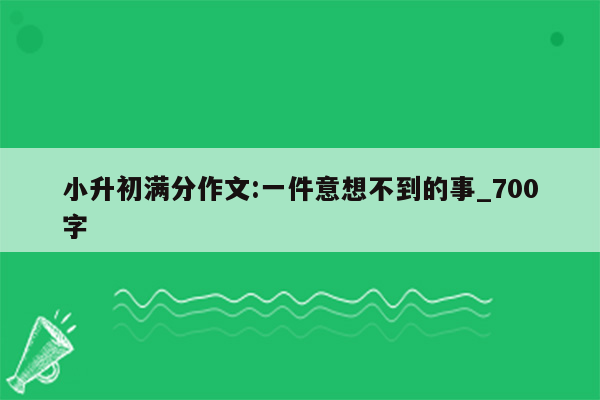 小升初满分作文:一件意想不到的事_700字