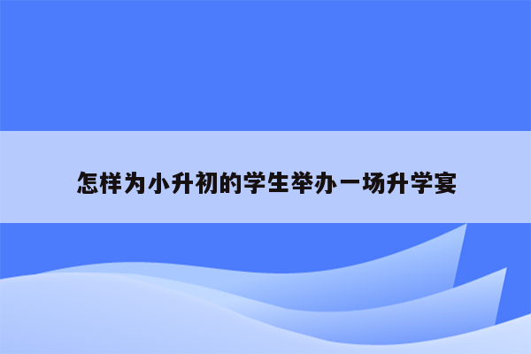 怎样为小升初的学生举办一场升学宴