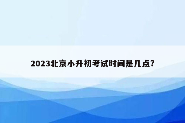 2023北京小升初考试时间是几点?