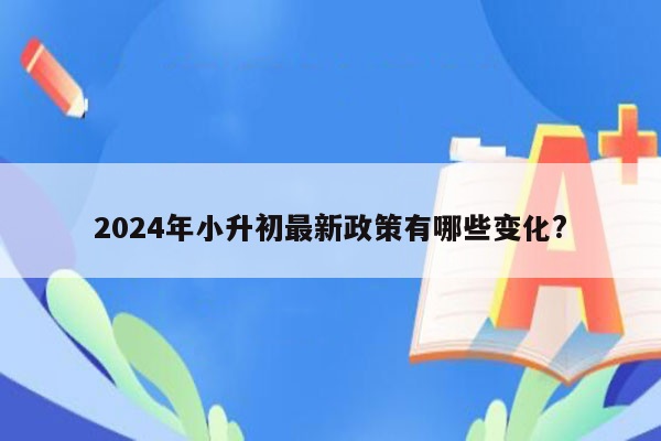 2024年小升初最新政策有哪些变化?