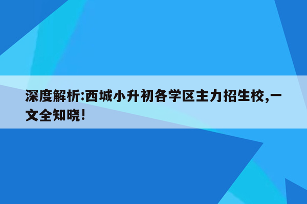 深度解析:西城小升初各学区主力招生校,一文全知晓!