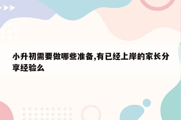 小升初需要做哪些准备,有已经上岸的家长分享经验么