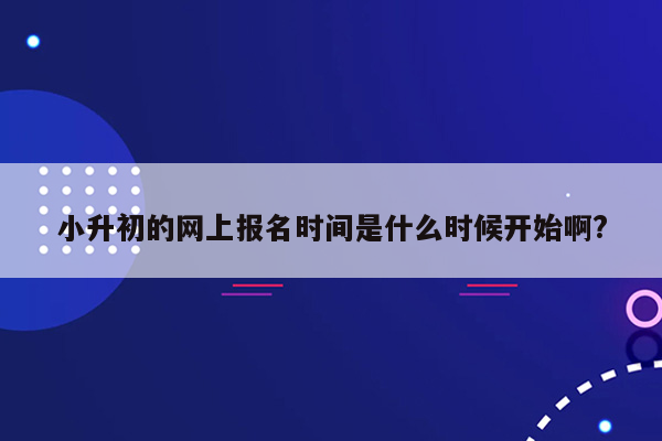 小升初的网上报名时间是什么时候开始啊?