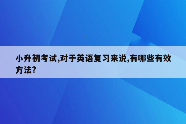 小升初考试,对于英语复习来说,有哪些有效方法?