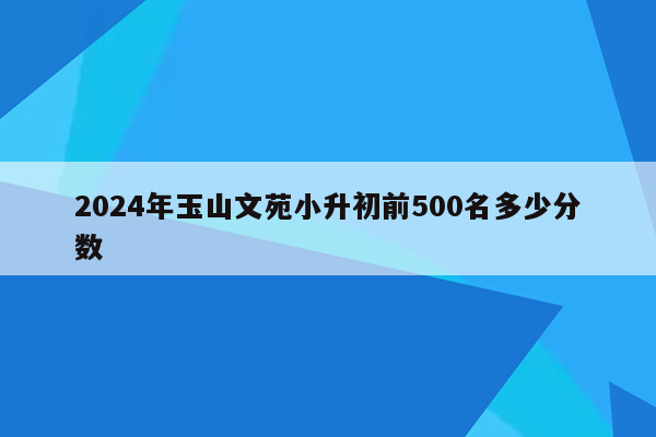 2024年玉山文苑小升初前500名多少分数