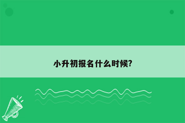 小升初报名什么时候?