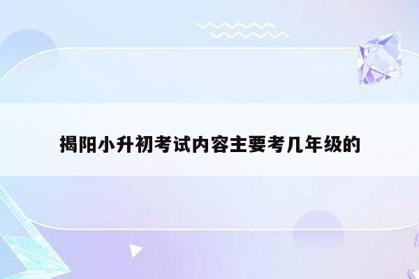 揭阳小升初考试内容主要考几年级的