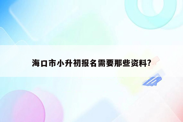 海口市小升初报名需要那些资料?