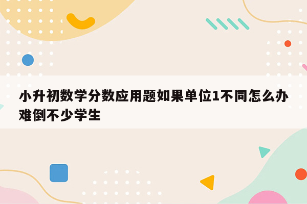 小升初数学分数应用题如果单位1不同怎么办难倒不少学生