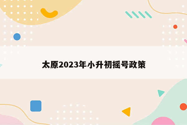 太原2023年小升初摇号政策