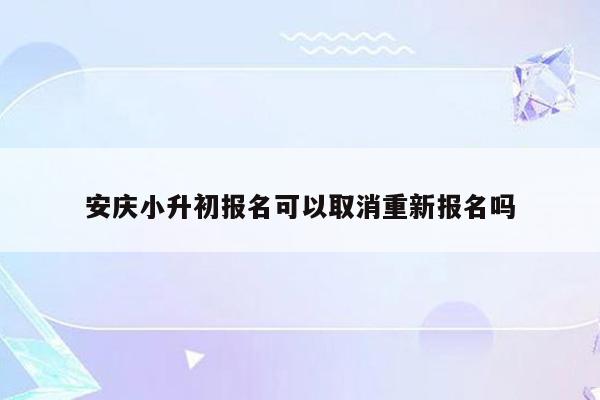 安庆小升初报名可以取消重新报名吗