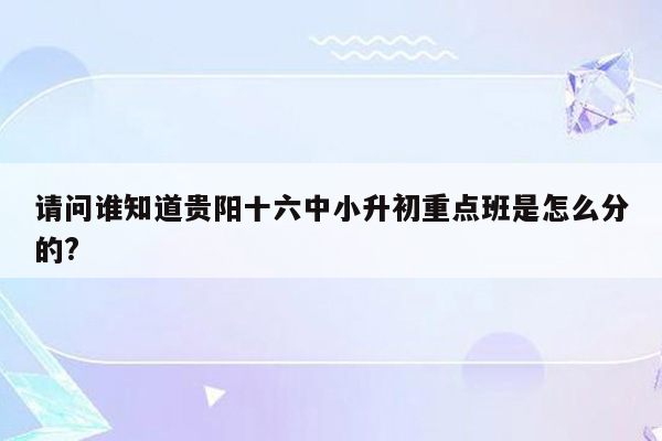 请问谁知道贵阳十六中小升初重点班是怎么分的?