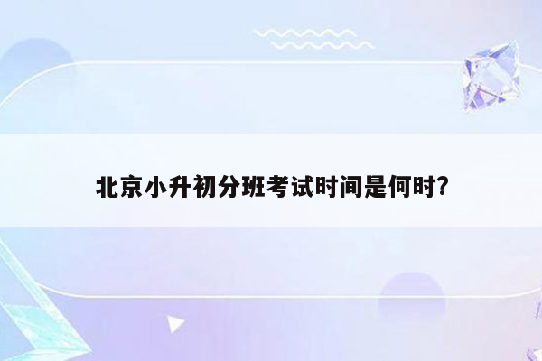 北京小升初分班考试时间是何时?