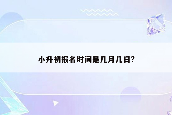 小升初报名时间是几月几日?