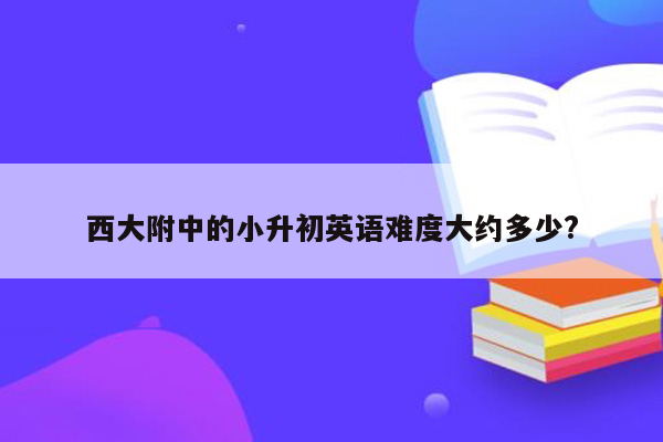 西大附中的小升初英语难度大约多少?