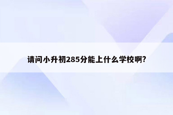 请问小升初285分能上什么学校啊?