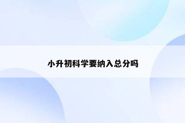 小升初科学要纳入总分吗