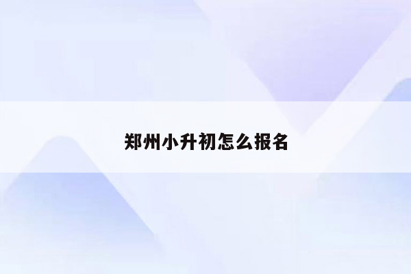 郑州小升初怎么报名