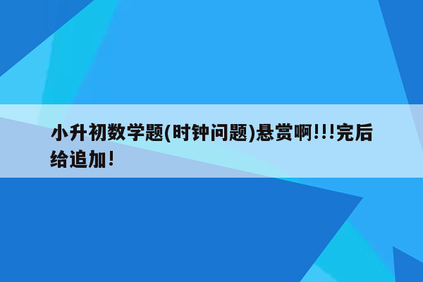 小升初数学题(时钟问题)悬赏啊!!!完后给追加!