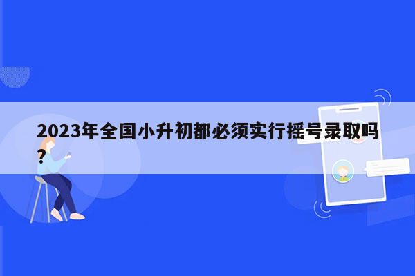 2023年全国小升初都必须实行摇号录取吗?