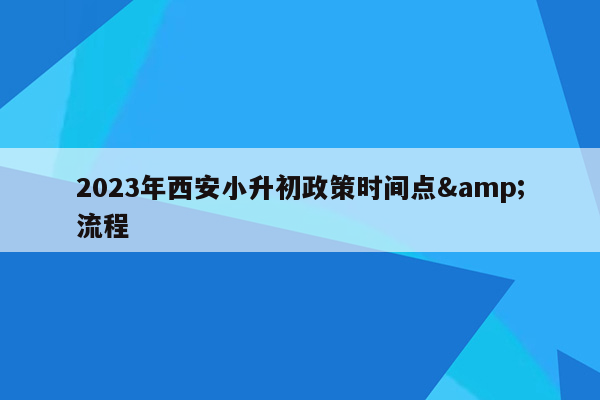 2023年西安小升初政策时间点&流程